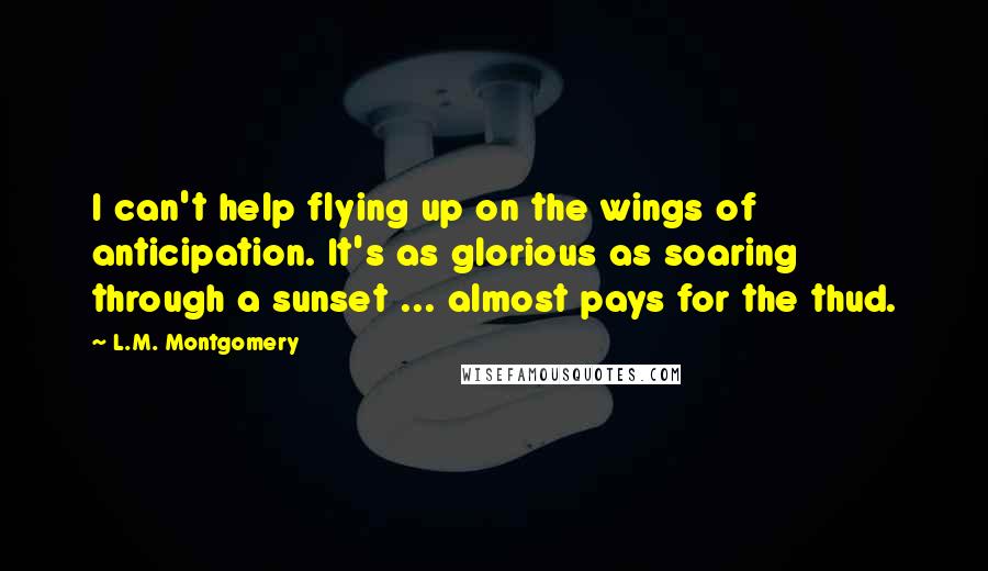 L.M. Montgomery Quotes: I can't help flying up on the wings of anticipation. It's as glorious as soaring through a sunset ... almost pays for the thud.