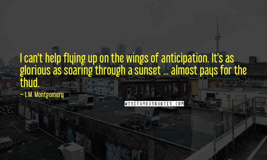 L.M. Montgomery Quotes: I can't help flying up on the wings of anticipation. It's as glorious as soaring through a sunset ... almost pays for the thud.