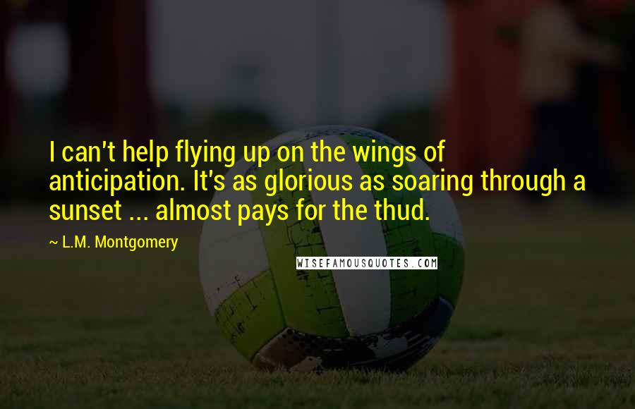 L.M. Montgomery Quotes: I can't help flying up on the wings of anticipation. It's as glorious as soaring through a sunset ... almost pays for the thud.