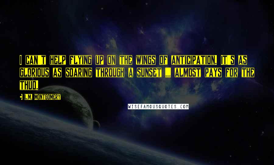 L.M. Montgomery Quotes: I can't help flying up on the wings of anticipation. It's as glorious as soaring through a sunset ... almost pays for the thud.