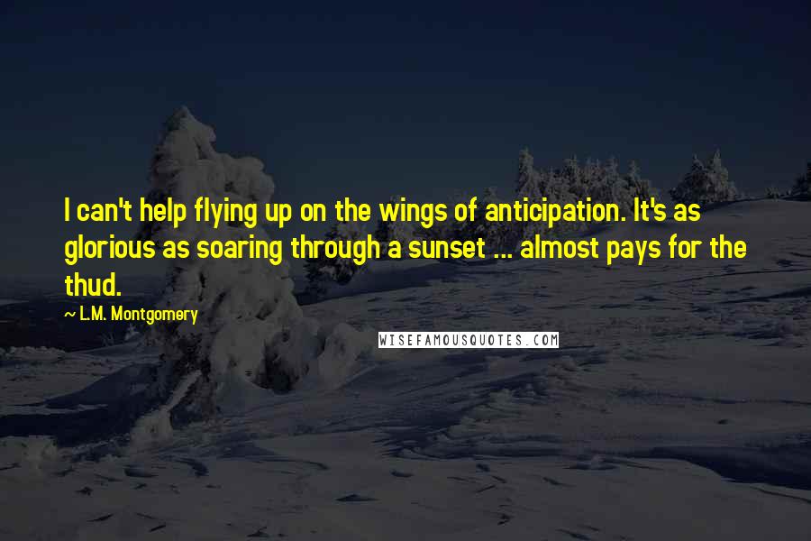 L.M. Montgomery Quotes: I can't help flying up on the wings of anticipation. It's as glorious as soaring through a sunset ... almost pays for the thud.