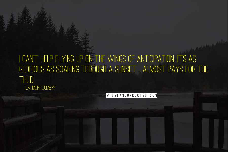 L.M. Montgomery Quotes: I can't help flying up on the wings of anticipation. It's as glorious as soaring through a sunset ... almost pays for the thud.