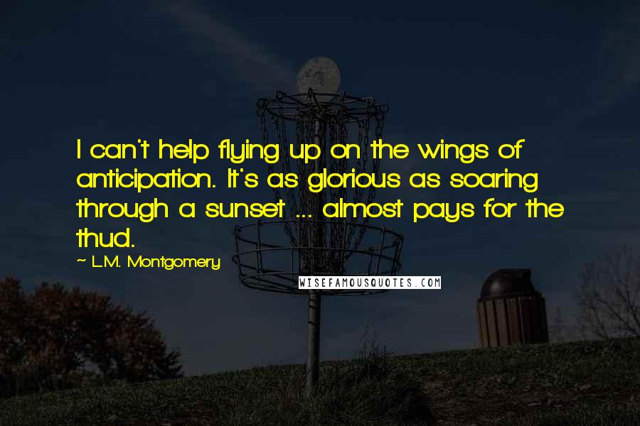 L.M. Montgomery Quotes: I can't help flying up on the wings of anticipation. It's as glorious as soaring through a sunset ... almost pays for the thud.