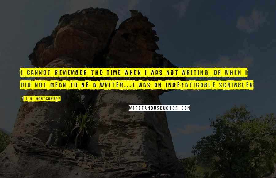 L.M. Montgomery Quotes: I cannot remember the time when I was not writing, or when I did not mean to be a writer...I was an indefatigable scribbler