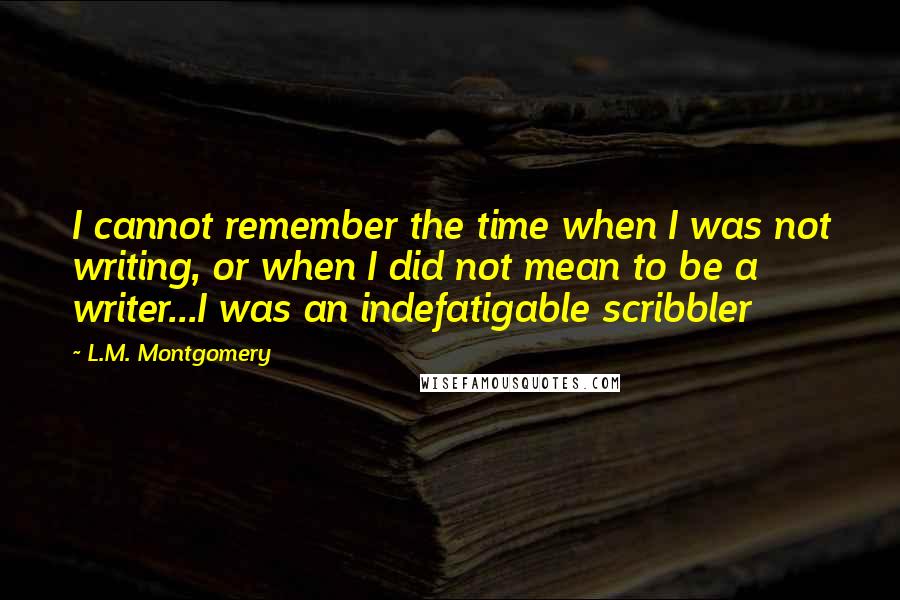 L.M. Montgomery Quotes: I cannot remember the time when I was not writing, or when I did not mean to be a writer...I was an indefatigable scribbler