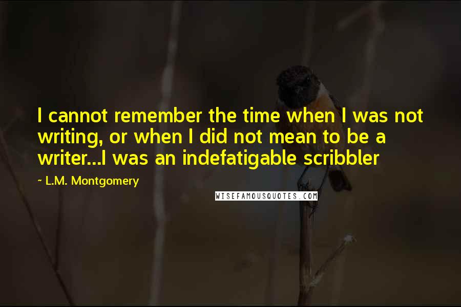 L.M. Montgomery Quotes: I cannot remember the time when I was not writing, or when I did not mean to be a writer...I was an indefatigable scribbler
