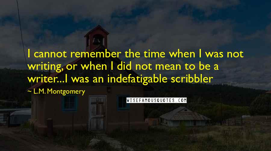 L.M. Montgomery Quotes: I cannot remember the time when I was not writing, or when I did not mean to be a writer...I was an indefatigable scribbler