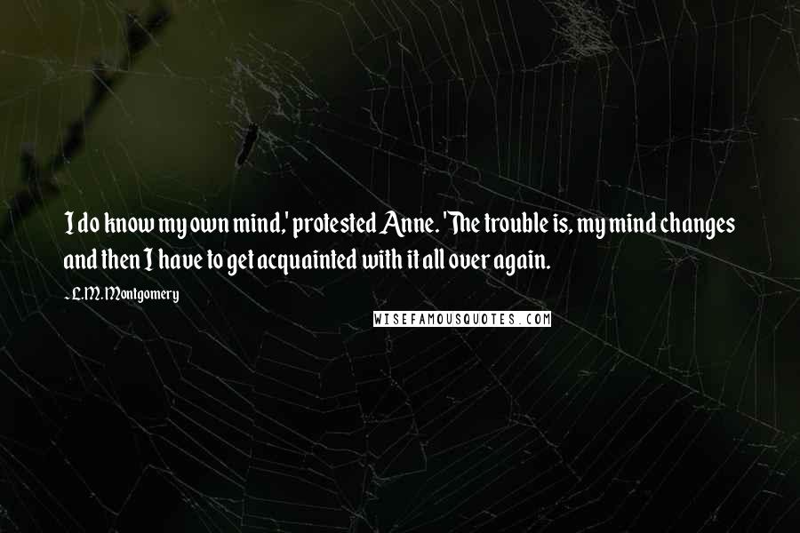 L.M. Montgomery Quotes: I do know my own mind,' protested Anne. 'The trouble is, my mind changes and then I have to get acquainted with it all over again.