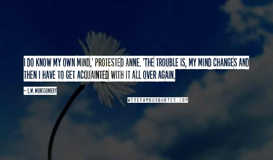 L.M. Montgomery Quotes: I do know my own mind,' protested Anne. 'The trouble is, my mind changes and then I have to get acquainted with it all over again.