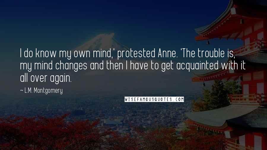 L.M. Montgomery Quotes: I do know my own mind,' protested Anne. 'The trouble is, my mind changes and then I have to get acquainted with it all over again.