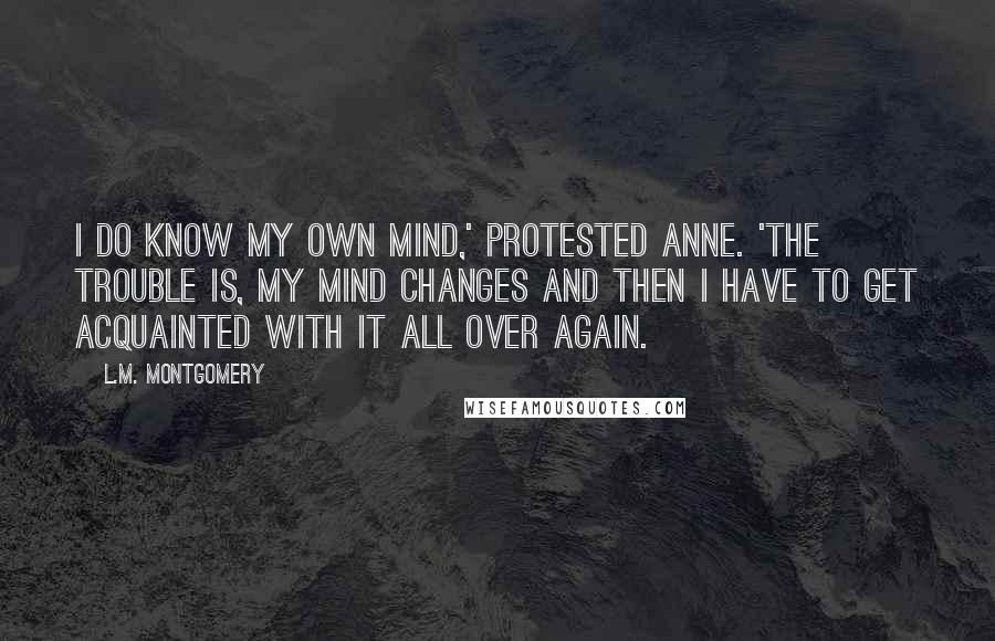 L.M. Montgomery Quotes: I do know my own mind,' protested Anne. 'The trouble is, my mind changes and then I have to get acquainted with it all over again.