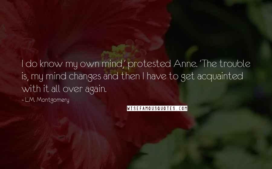 L.M. Montgomery Quotes: I do know my own mind,' protested Anne. 'The trouble is, my mind changes and then I have to get acquainted with it all over again.