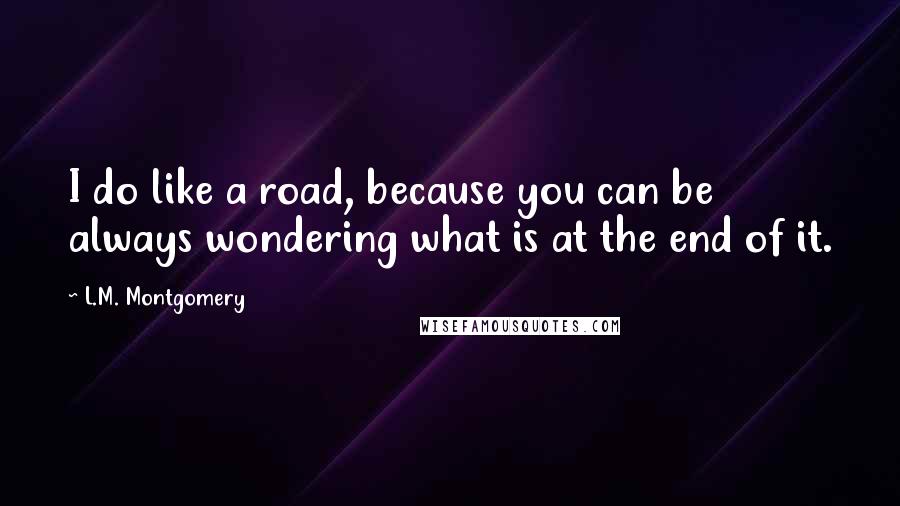 L.M. Montgomery Quotes: I do like a road, because you can be always wondering what is at the end of it.