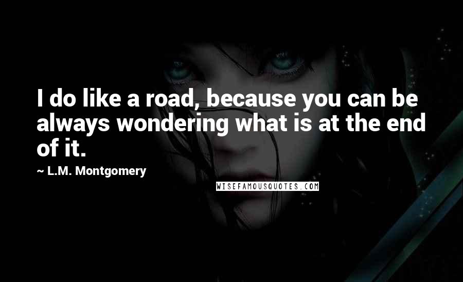 L.M. Montgomery Quotes: I do like a road, because you can be always wondering what is at the end of it.