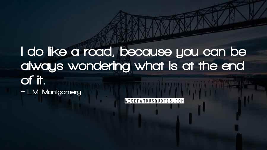 L.M. Montgomery Quotes: I do like a road, because you can be always wondering what is at the end of it.