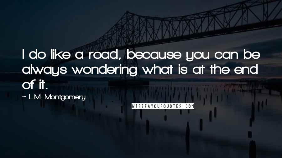 L.M. Montgomery Quotes: I do like a road, because you can be always wondering what is at the end of it.