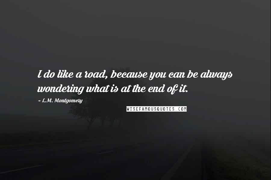 L.M. Montgomery Quotes: I do like a road, because you can be always wondering what is at the end of it.