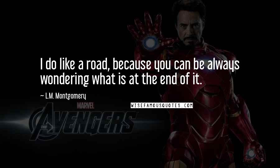 L.M. Montgomery Quotes: I do like a road, because you can be always wondering what is at the end of it.