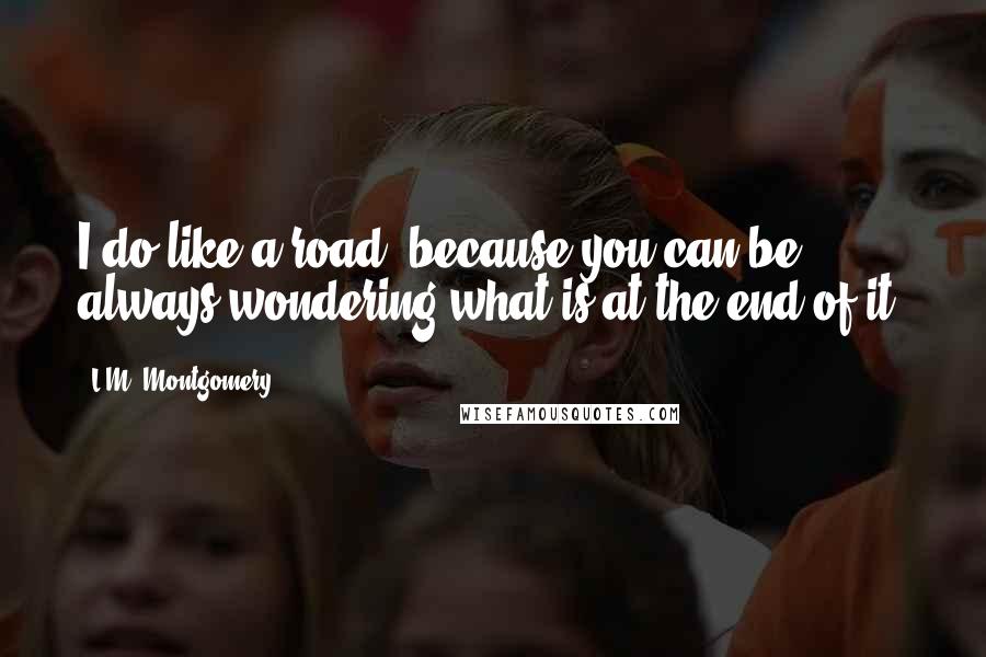 L.M. Montgomery Quotes: I do like a road, because you can be always wondering what is at the end of it.