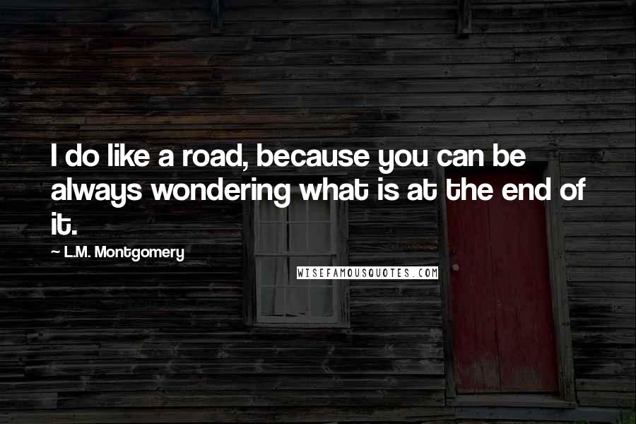 L.M. Montgomery Quotes: I do like a road, because you can be always wondering what is at the end of it.