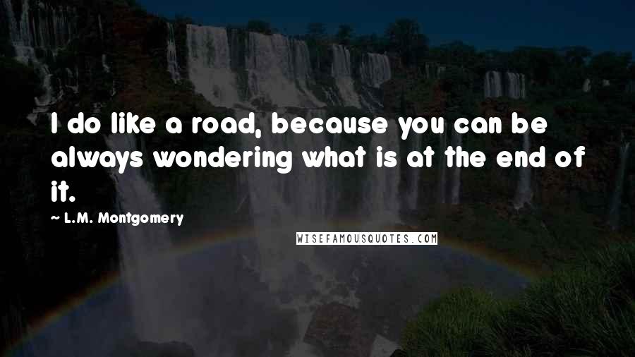 L.M. Montgomery Quotes: I do like a road, because you can be always wondering what is at the end of it.