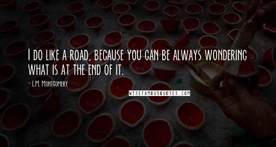 L.M. Montgomery Quotes: I do like a road, because you can be always wondering what is at the end of it.