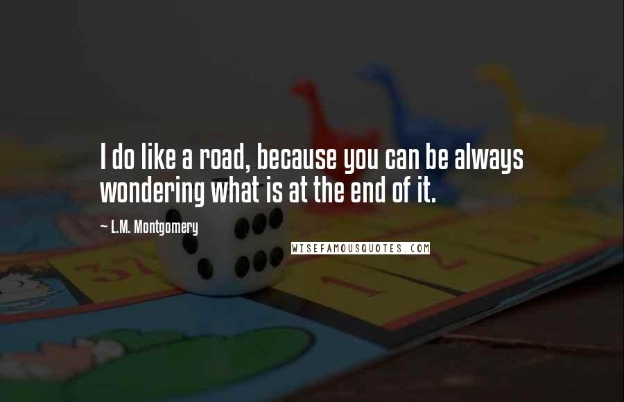 L.M. Montgomery Quotes: I do like a road, because you can be always wondering what is at the end of it.