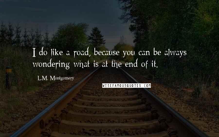 L.M. Montgomery Quotes: I do like a road, because you can be always wondering what is at the end of it.