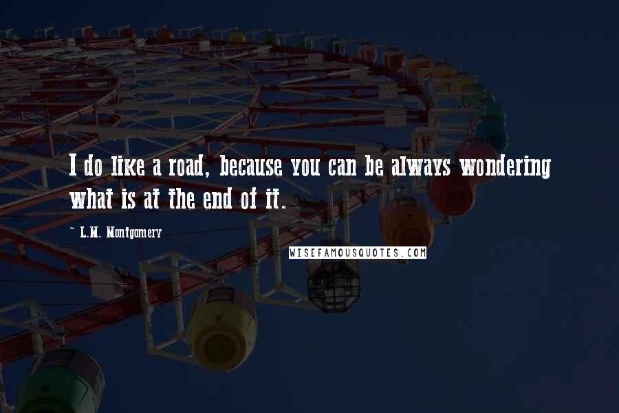 L.M. Montgomery Quotes: I do like a road, because you can be always wondering what is at the end of it.