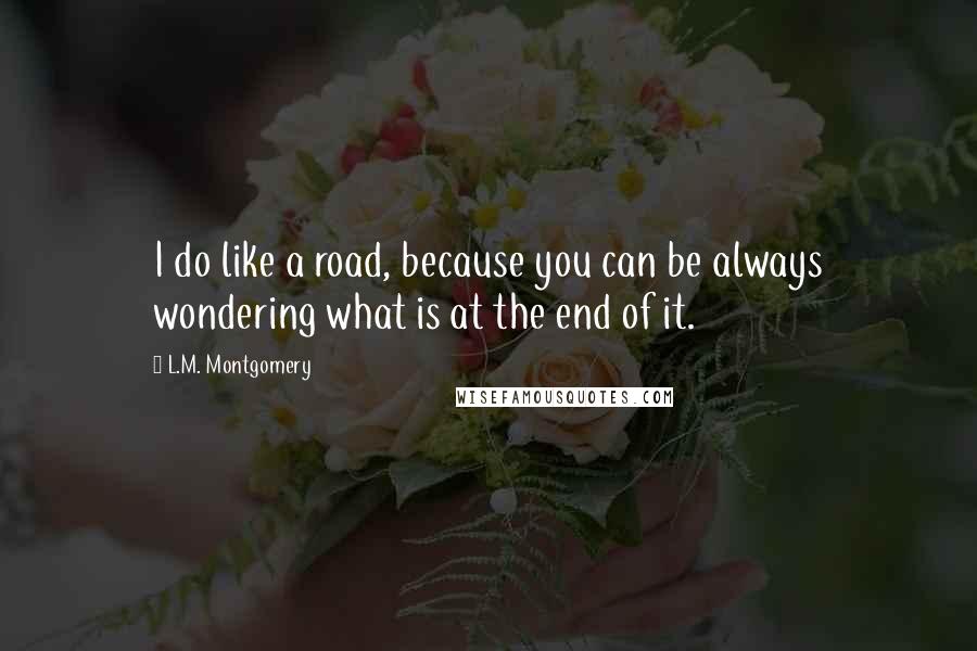 L.M. Montgomery Quotes: I do like a road, because you can be always wondering what is at the end of it.