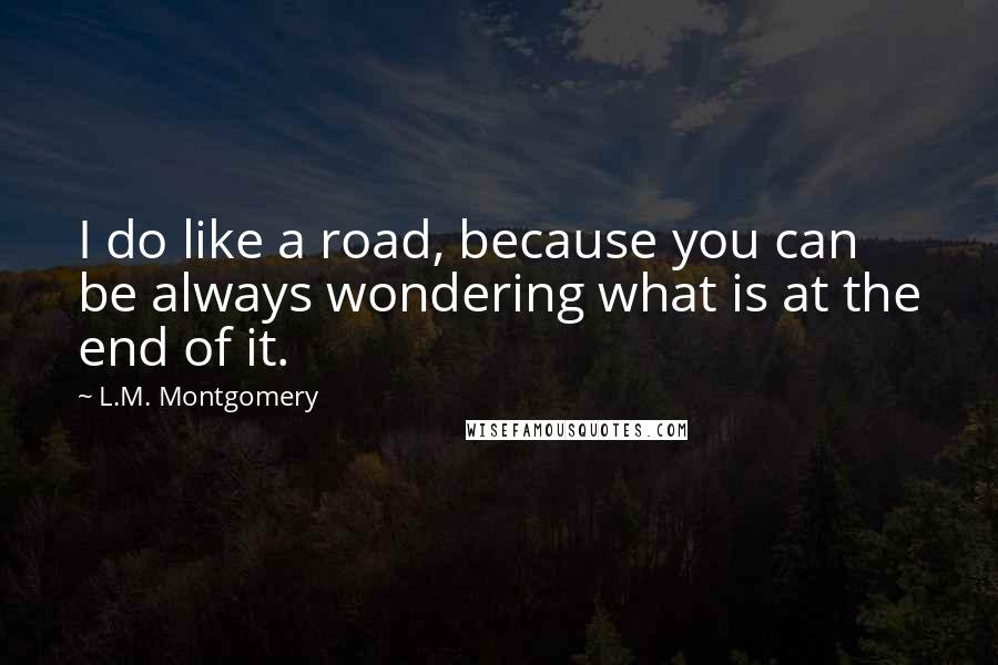 L.M. Montgomery Quotes: I do like a road, because you can be always wondering what is at the end of it.