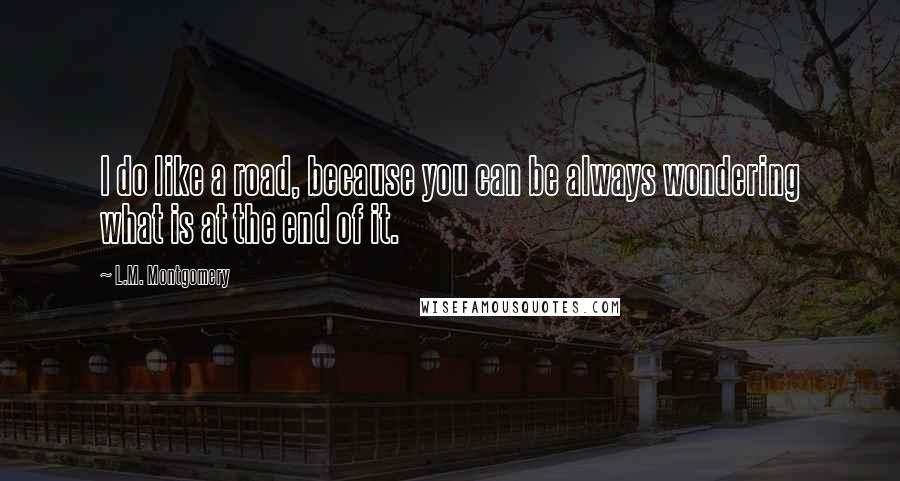 L.M. Montgomery Quotes: I do like a road, because you can be always wondering what is at the end of it.