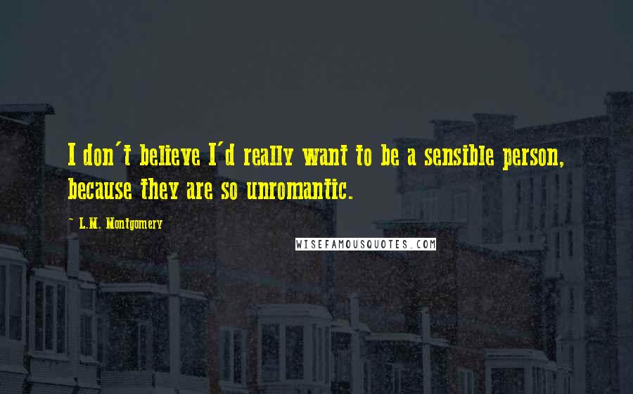 L.M. Montgomery Quotes: I don't believe I'd really want to be a sensible person, because they are so unromantic.