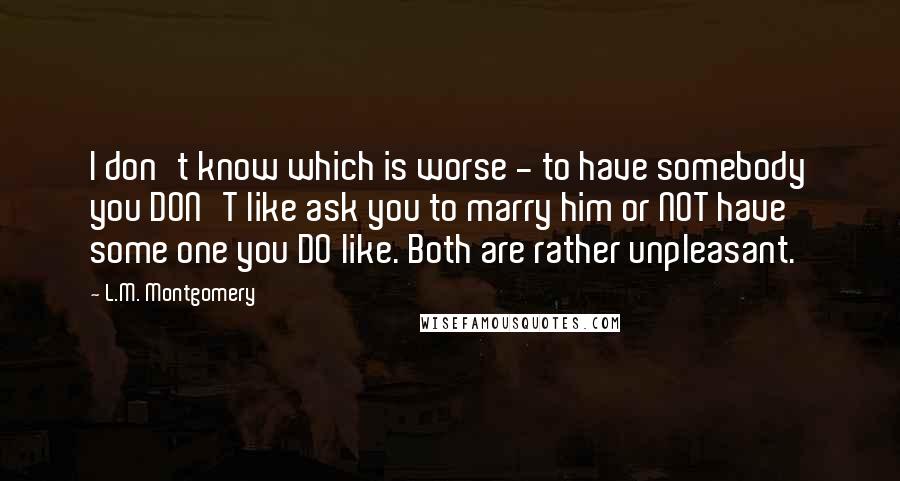 L.M. Montgomery Quotes: I don't know which is worse - to have somebody you DON'T like ask you to marry him or NOT have some one you DO like. Both are rather unpleasant.