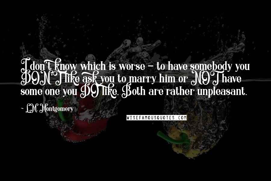 L.M. Montgomery Quotes: I don't know which is worse - to have somebody you DON'T like ask you to marry him or NOT have some one you DO like. Both are rather unpleasant.