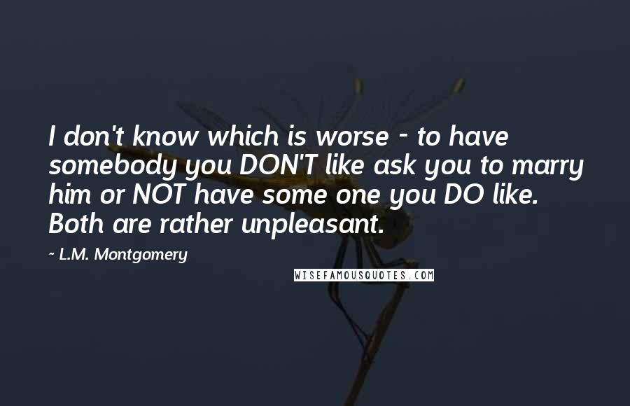 L.M. Montgomery Quotes: I don't know which is worse - to have somebody you DON'T like ask you to marry him or NOT have some one you DO like. Both are rather unpleasant.