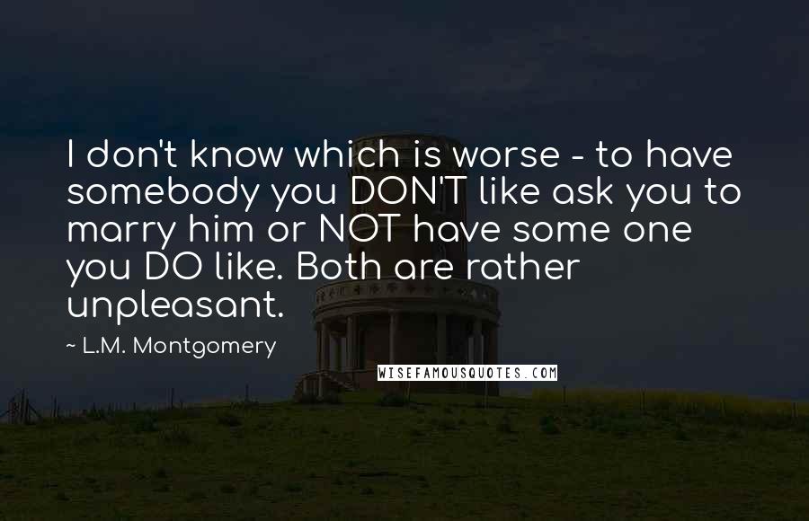 L.M. Montgomery Quotes: I don't know which is worse - to have somebody you DON'T like ask you to marry him or NOT have some one you DO like. Both are rather unpleasant.