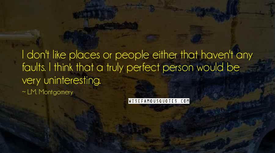 L.M. Montgomery Quotes: I don't like places or people either that haven't any faults. I think that a truly perfect person would be very uninteresting.
