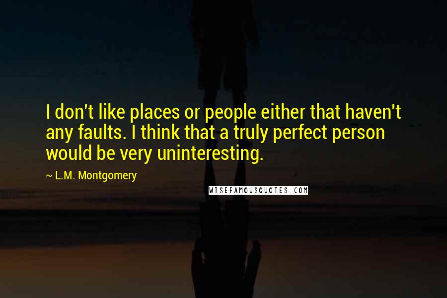 L.M. Montgomery Quotes: I don't like places or people either that haven't any faults. I think that a truly perfect person would be very uninteresting.