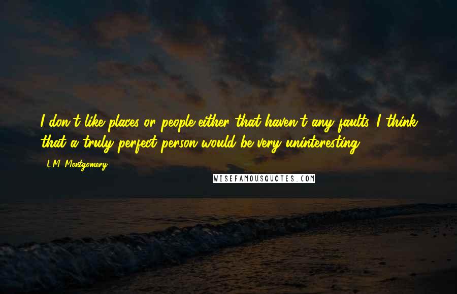 L.M. Montgomery Quotes: I don't like places or people either that haven't any faults. I think that a truly perfect person would be very uninteresting.