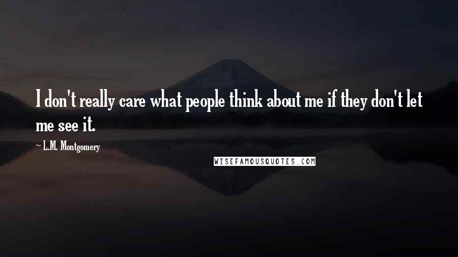 L.M. Montgomery Quotes: I don't really care what people think about me if they don't let me see it.