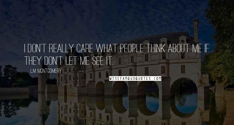 L.M. Montgomery Quotes: I don't really care what people think about me if they don't let me see it.