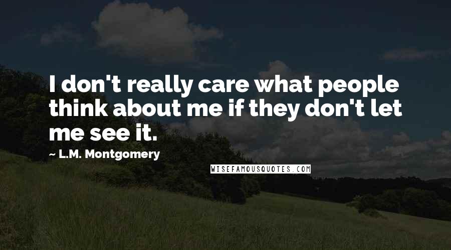 L.M. Montgomery Quotes: I don't really care what people think about me if they don't let me see it.