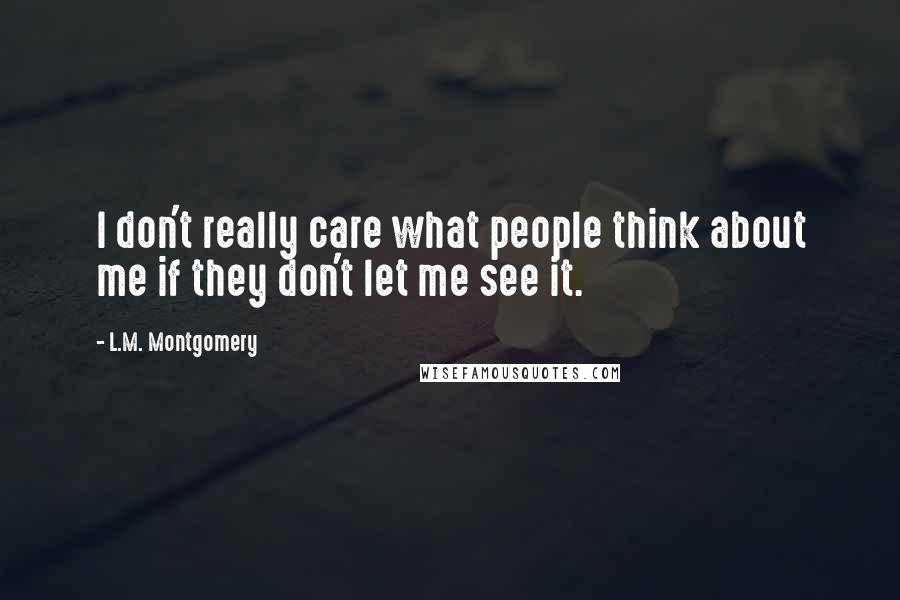 L.M. Montgomery Quotes: I don't really care what people think about me if they don't let me see it.