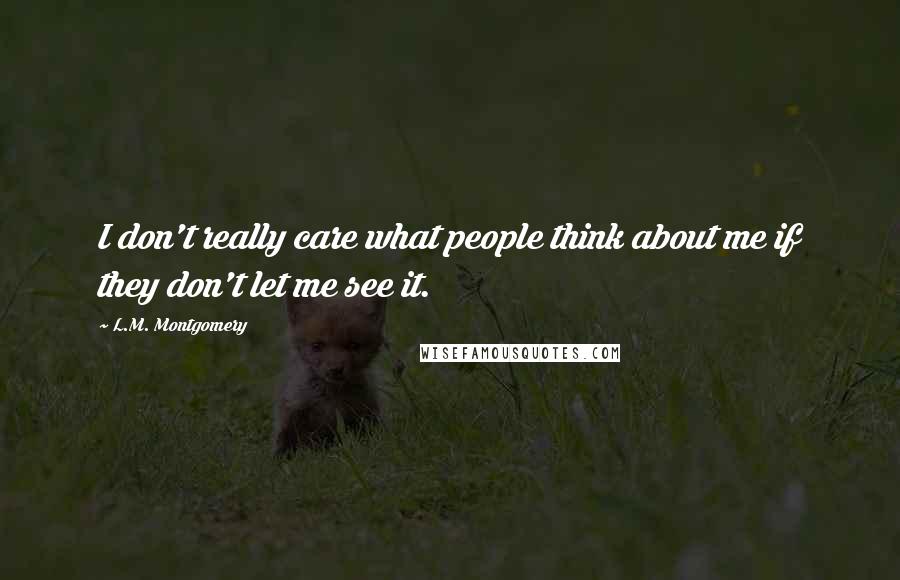 L.M. Montgomery Quotes: I don't really care what people think about me if they don't let me see it.