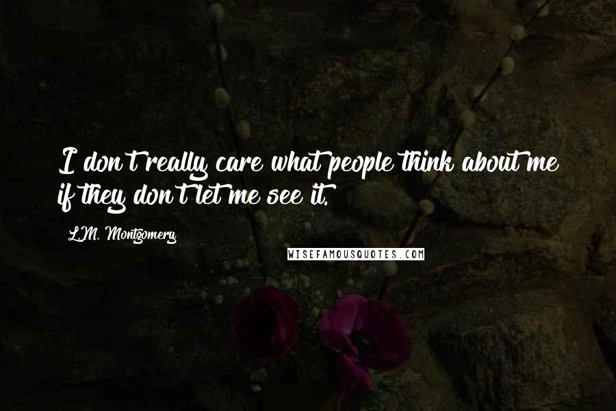 L.M. Montgomery Quotes: I don't really care what people think about me if they don't let me see it.