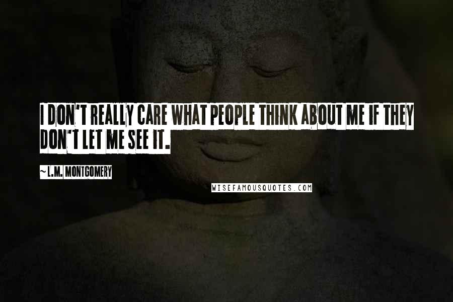 L.M. Montgomery Quotes: I don't really care what people think about me if they don't let me see it.