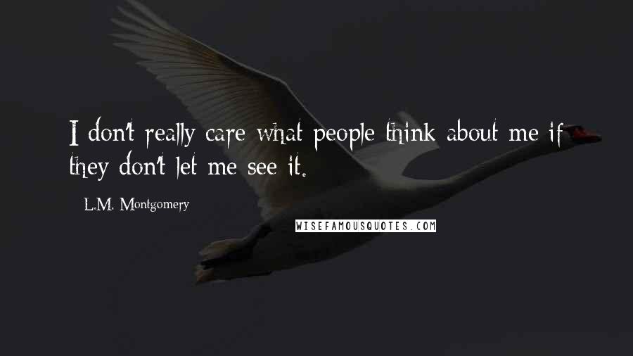 L.M. Montgomery Quotes: I don't really care what people think about me if they don't let me see it.