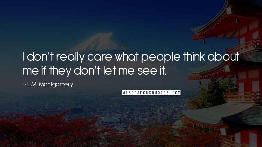 L.M. Montgomery Quotes: I don't really care what people think about me if they don't let me see it.