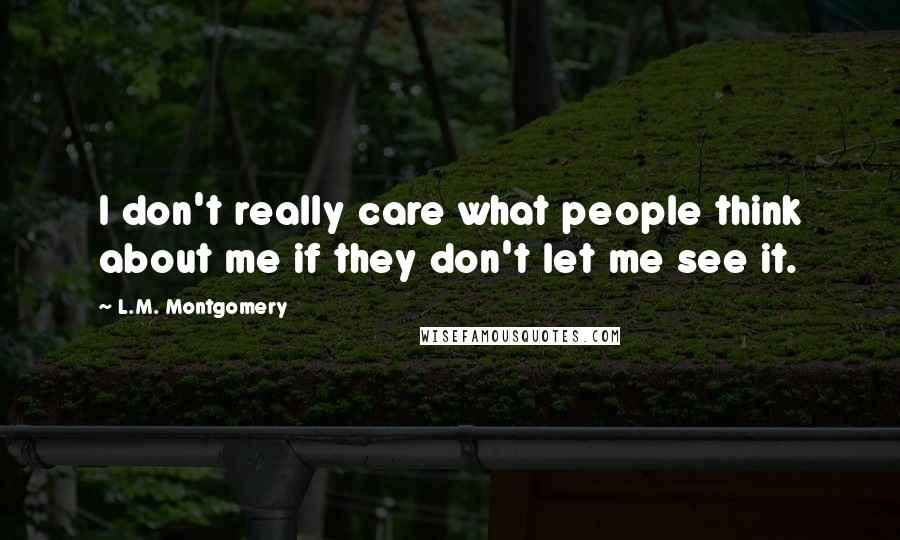 L.M. Montgomery Quotes: I don't really care what people think about me if they don't let me see it.